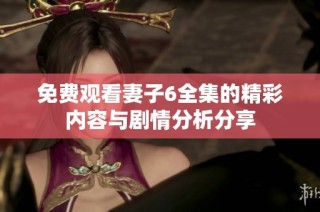 免費(fèi)觀看妻子6全集的精彩內(nèi)容與劇情分析分享