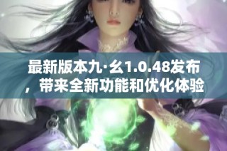最新版本九·幺1.0.48發布，帶來全新功能和優化體驗的詳細解析