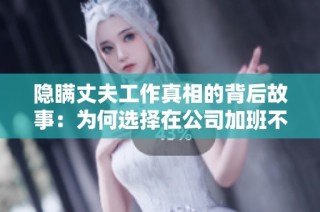 隱瞞丈夫工作真相的背后故事：為何選擇在公司加班不愿坦白