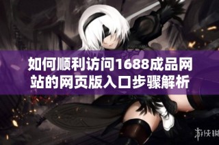 如何順利訪問1688成品網站的網頁版入口步驟解析