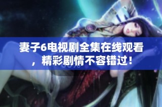 妻子6電視劇全集在線觀看，精彩劇情不容錯過！