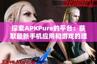 探索APKPure的平臺：獲取最新手機應用和游戲的理想選擇