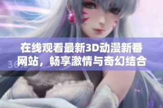 在線觀看最新3D動漫新番網站，暢享激情與奇幻結合的體驗