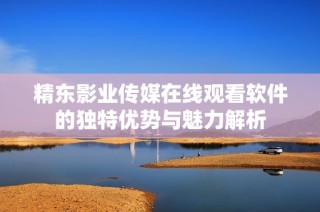 精東影業(yè)傳媒在線觀看軟件的獨特優(yōu)勢與魅力解析