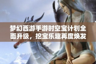 夢幻西游手游時空寶計劃全面升級，挖寶樂趣再度煥發新生