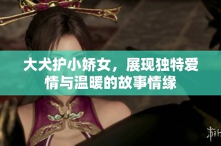 大犬護小嬌女，展現獨特愛情與溫暖的故事情緣