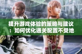 提升游戲體驗的策略與建議：如何優(yōu)化通關(guān)配置不受地下城限制