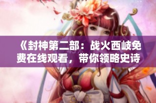 《封神第二部：戰火西岐免費在線觀看，帶你領略史詩般的神話冒險》