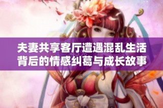 夫妻共享客廳遭遇混亂生活背后的情感糾葛與成長故事