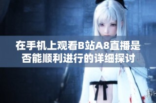 在手機上觀看B站A8直播是否能順利進行的詳細探討