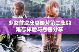 少女首次欣賞影片第二集的難忘體驗(yàn)與感悟分享