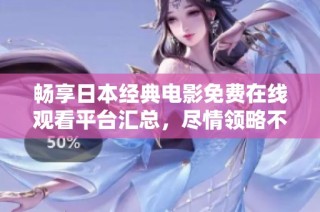 暢享日本經典電影免費在線觀看平臺匯總，盡情領略不容錯過的影視佳作
