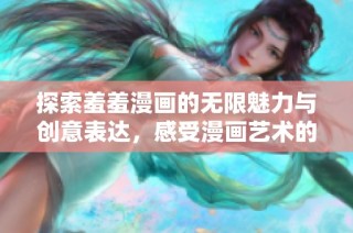 探索羞羞漫畫的無限魅力與創(chuàng)意表達，感受漫畫藝術(shù)的獨特風(fēng)采