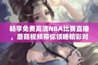 暢享免費高清NBA比賽直播，蘑菇視頻帶你領略精彩對決！
