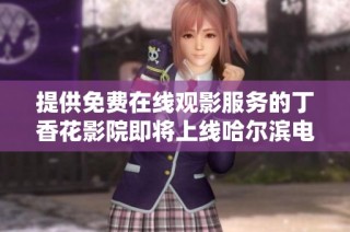 提供免費在線觀影服務的丁香花影院即將上線哈爾濱電視劇專區