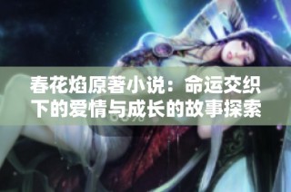 春花焰原著小說(shuō)：命運(yùn)交織下的愛(ài)情與成長(zhǎng)的故事探索