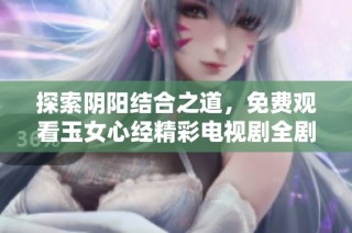 探索陰陽結(jié)合之道，免費(fèi)觀看玉女心經(jīng)精彩電視劇全劇內(nèi)容