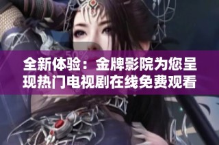全新體驗：金牌影院為您呈現熱門電視劇在線免費觀看平臺