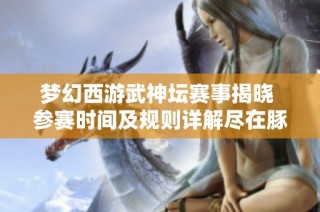 夢(mèng)幻西游武神壇賽事揭曉 參賽時(shí)間及規(guī)則詳解盡在豚牛手游網(wǎng)