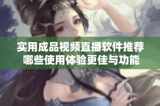 實用成品視頻直播軟件推薦 哪些使用體驗更佳與功能豐富