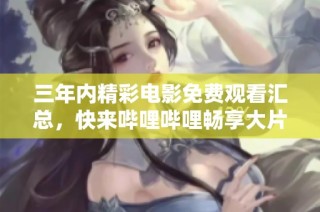三年內精彩電影免費觀看匯總，快來嗶哩嗶哩暢享大片！