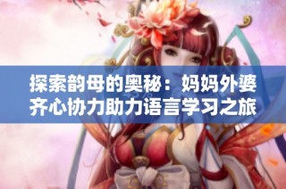 探索韻母的奧秘：媽媽外婆齊心協力助力語言學習之旅