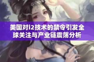 美國對i2技術(shù)的禁令引發(fā)全球關(guān)注與產(chǎn)業(yè)鏈震蕩分析