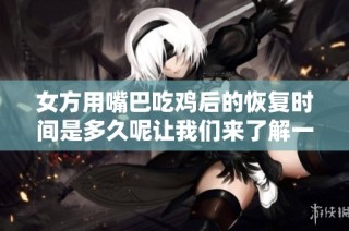 女方用嘴巴吃雞后的恢復(fù)時(shí)間是多久呢讓我們來了解一下