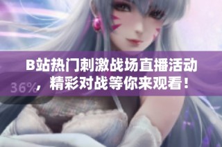 B站熱門刺激戰場直播活動，精彩對戰等你來觀看！
