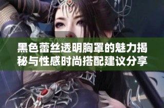 黑色蕾絲透明胸罩的魅力揭秘與性感時(shí)尚搭配建議分享