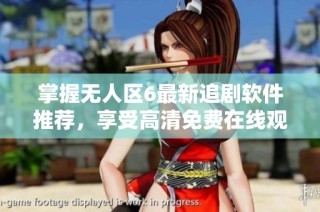 掌握無人區6最新追劇軟件推薦，享受高清免費在線觀看體驗