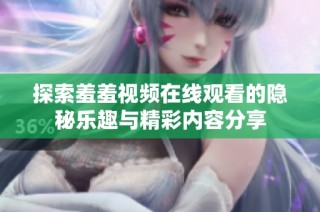 探索羞羞視頻在線觀看的隱秘樂趣與精彩內(nèi)容分享