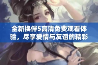全新換伴5高清免費觀看體驗，盡享愛情與友誼的精彩瞬間