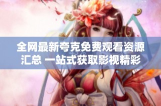 全網最新夸克免費觀看資源匯總 一站式獲取影視精彩內容