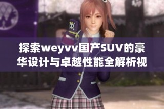 探索weyvv國產(chǎn)SUV的豪華設(shè)計(jì)與卓越性能全解析視頻