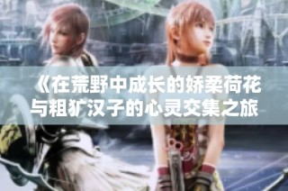 《在荒野中成長的嬌柔荷花與粗獷漢子的心靈交集之旅》