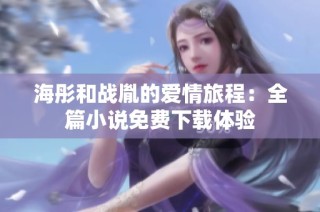 海彤和戰(zhàn)胤的愛情旅程：全篇小說免費(fèi)下載體驗(yàn)