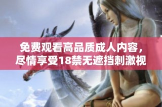 免費觀看高品質成人內容，盡情享受18禁無遮擋刺激視頻體驗
