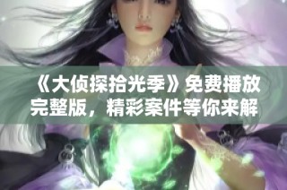 《大偵探拾光季》免費(fèi)播放完整版，精彩案件等你來(lái)解鎖！