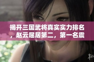 揭開三國武將真實實力排名，趙云屈居第二，第一名震驚你我