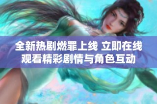 全新熱劇燃罪上線 立即在線觀看精彩劇情與角色互動