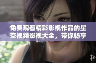 免費(fèi)觀看精彩影視作品的星空視頻影視大全，帶你暢享視聽盛宴！