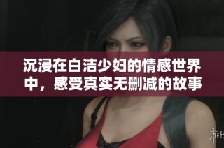 沉浸在白潔少婦的情感世界中，感受真實無刪減的故事旅程