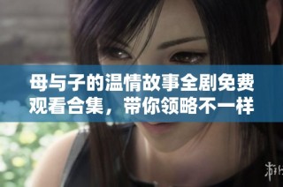 母與子的溫情故事全劇免費觀看合集，帶你領略不一樣的親情世界