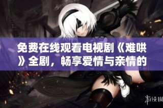 免費(fèi)在線觀看電視劇《難哄》全劇，暢享愛(ài)情與親情的精彩故事