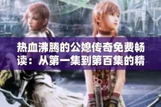 熱血沸騰的公媳傳奇免費(fèi)暢讀：從第一集到第百集的精彩篇章