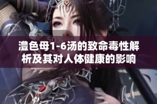 澧色母1-6湯的致命毒性解析及其對人體健康的影響