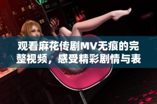觀看麻花傳劇MV無痕的完整視頻，感受精彩劇情與表演魅力