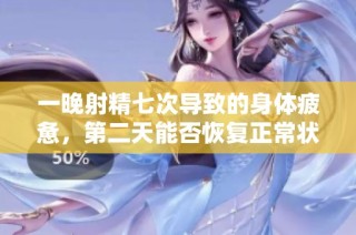 一晚射精七次導(dǎo)致的身體疲憊，第二天能否恢復(fù)正常狀態(tài)探索