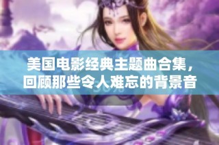 美國電影經典主題曲合集，回顧那些令人難忘的背景音樂時刻